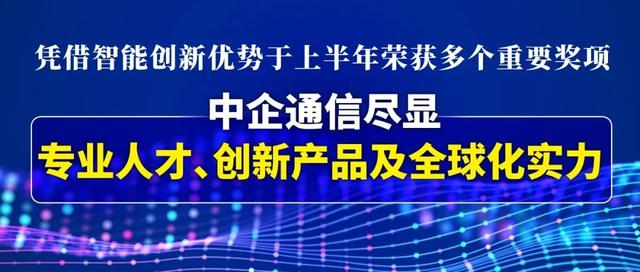 中企通信创新，中企通信凭借智能创新优势于上半年荣获多个重要奖项