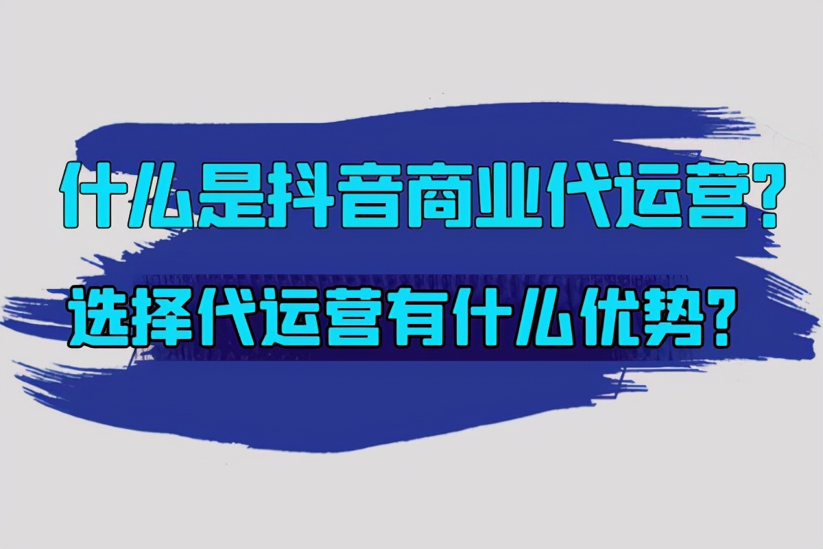 抖音代运营的服务周期(什么是抖音商业代运营？选择代运营有什么优势？)