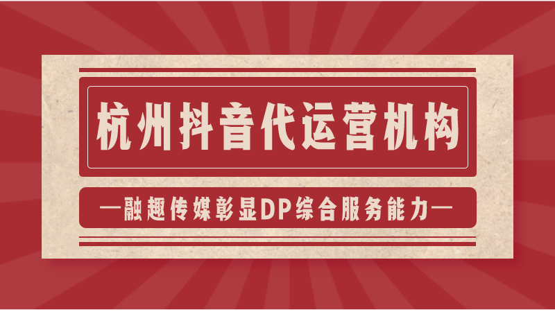 抖音代运营公司宁波(杭州抖音代运营机构；融趣传媒彰显DP综合服务能力)  第1张