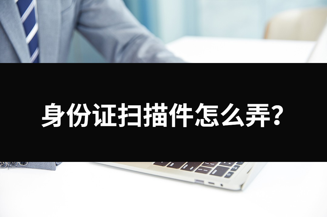 身份证扫描件怎么弄 身份证如何扫描成电子版