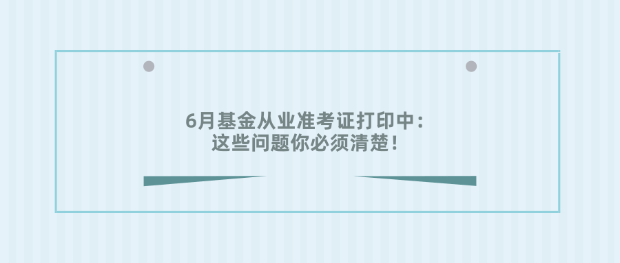 6月基金从业准考证打印中：这些问题你必须清楚-吉林基金从业资格准考证