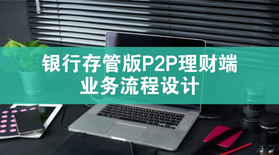 「小璋碎碎念」银行存管版的P2P理财端业务流程设计-p2p理财公司工商注册需要什么