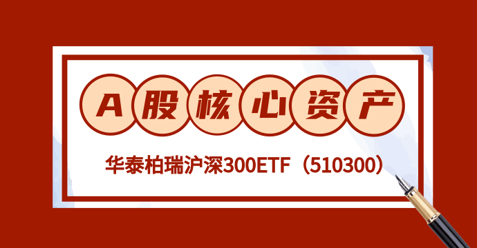 把握A股核心资产，聚焦华泰柏瑞沪深300ETF投资价值-460300基金