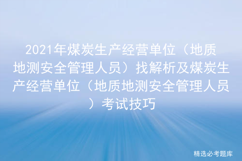 2021年煤炭生产经营单位（地质地测安全管理人员）找解析及煤炭-煤炭经营许可证多少钱