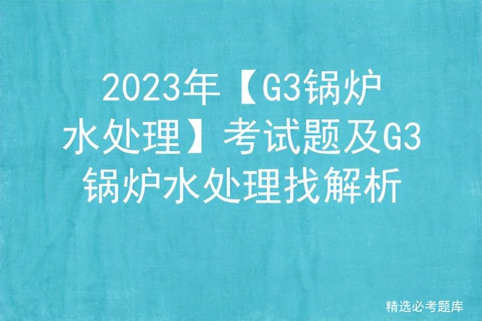 2023年【G3锅炉水处理】考试题及G3锅炉水处理找解析-1吨锅炉脱盐水可以产多少吨的凝结水