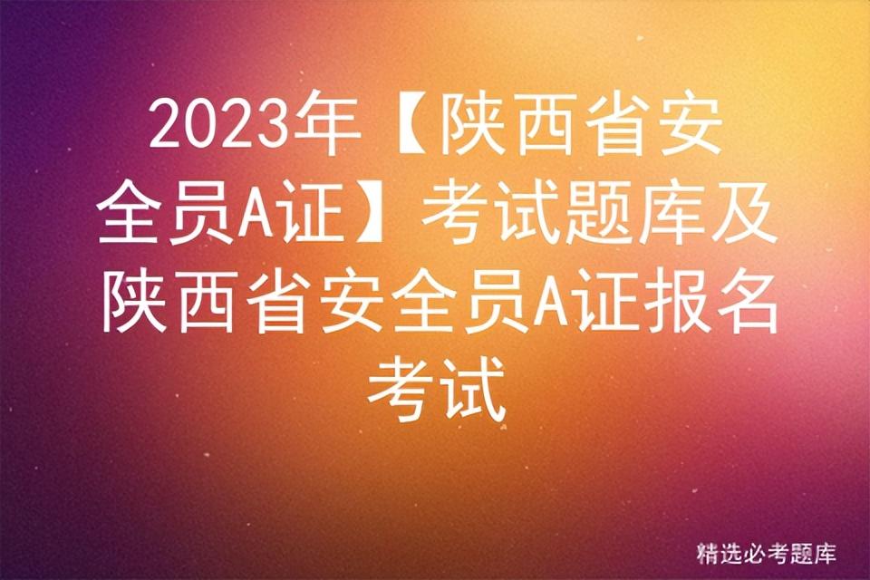 2023年【陕西省安全员A证】考试题库及陕西省安全员A证报名考试-陕西基金从业资格证书领取