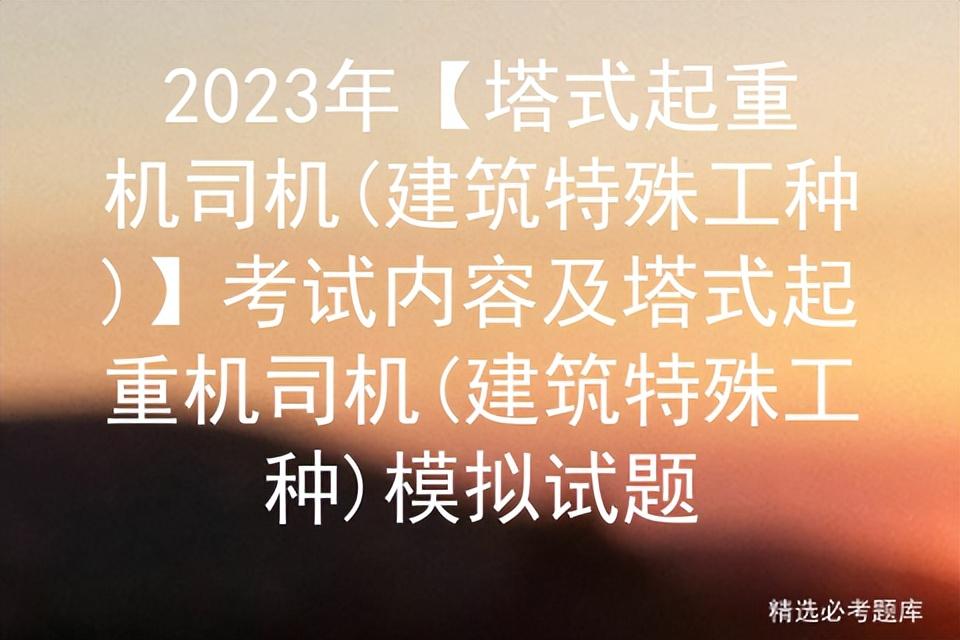 2023年【塔式起重机司机(建筑特殊工种)】考试内容及模拟试题-基金从业资格模拟题
