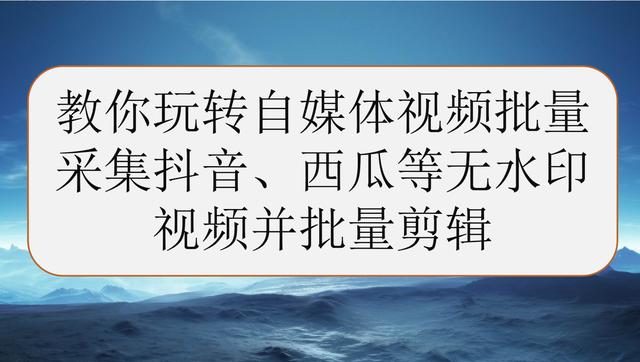 教你播放媒体视频 批量收集抖音、西瓜等无水印视频 批量编辑