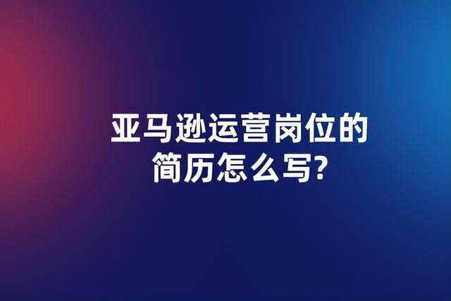 亚马逊运营简历应该怎么写「简历怎样介绍亚马逊工作经验」