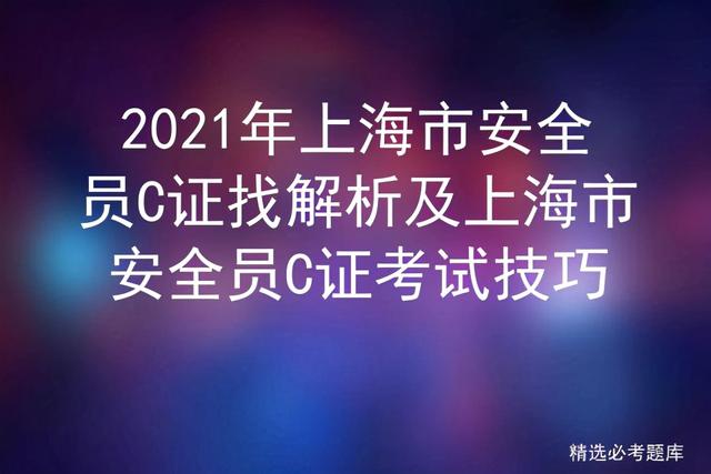 2021年上海市安全员C证找解析及上海市安全员C证考试技巧