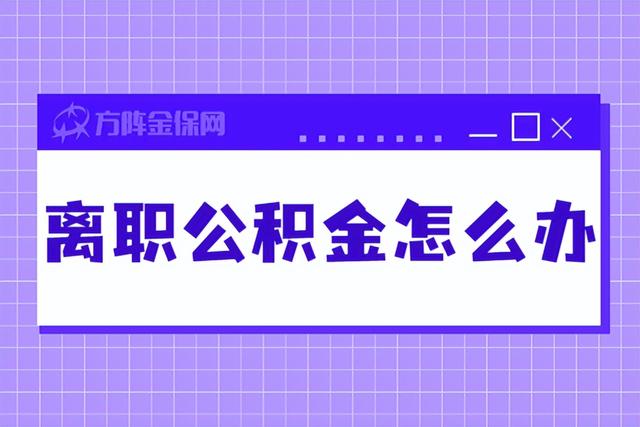 离职公积金怎么办呢 分这几种情况提取「如果从公司离职了公积金怎么办」