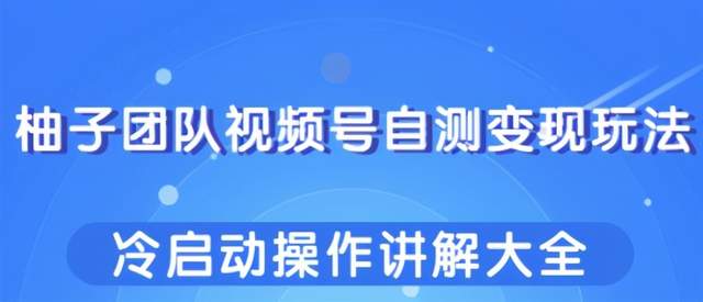 柚子团队内部课：微信视频号自测变现玩法，冷启动操作讲解大全【视频教程】 配图
