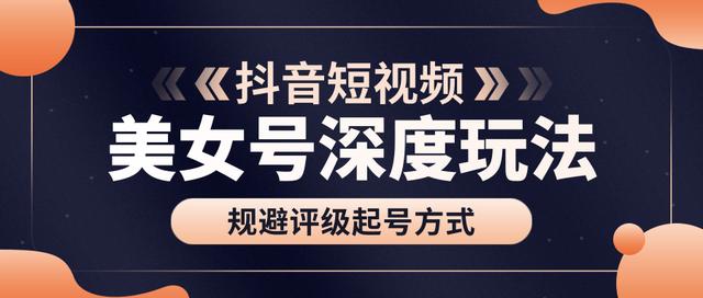 古联盟9.9抖音课程：美女号深度玩法及规避评级起号方式 配图