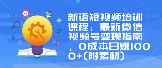 新语短视频变现培训：最新微信视频号变现指南，0成本日赚1000+【视频教程+素材】 配图