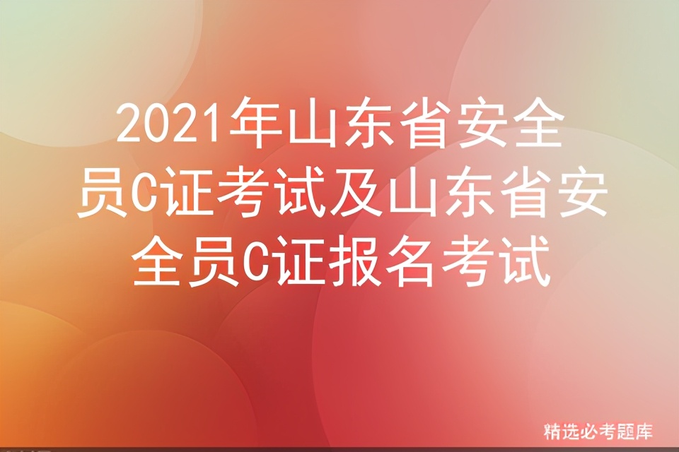 2021年山东省安全员C证考试及山东省安全员C证报名考试