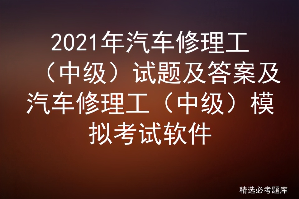 2021年汽车修理工（中级）试题及答案及模拟考试软件