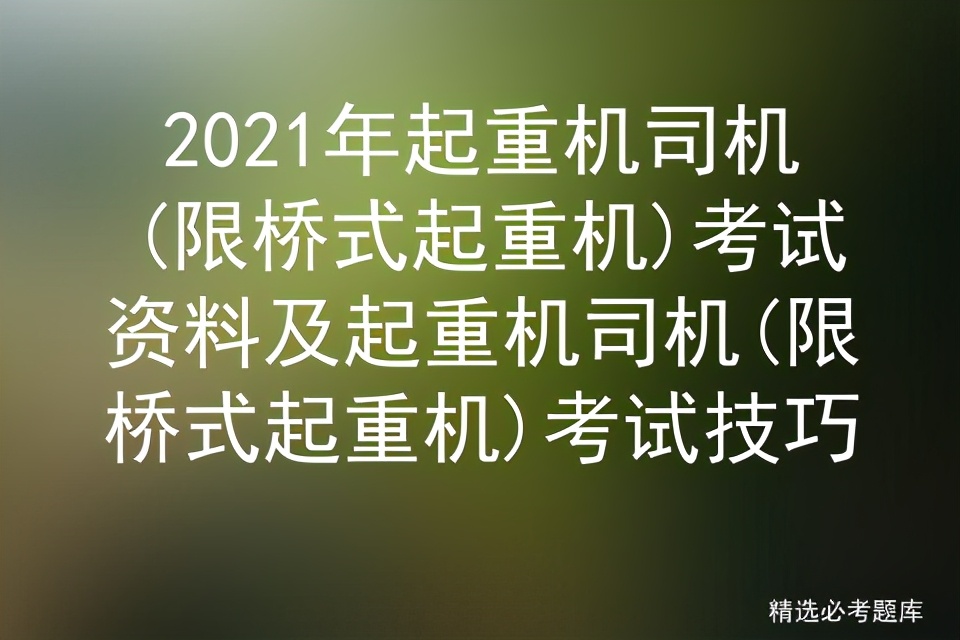 2021年起重机司机(限桥式起重机)考试资料及起重机司机考试技巧