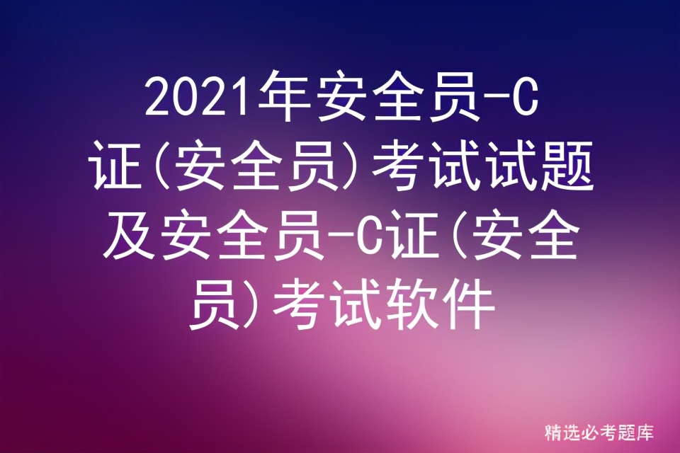 2021年安全员-C证(安全员)考试试题及安全员考试软件