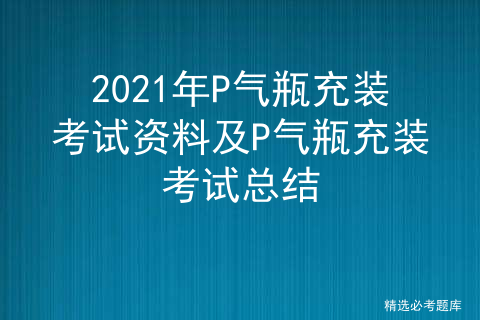 2021年P气瓶充装考试资料及P气瓶充装考试总结