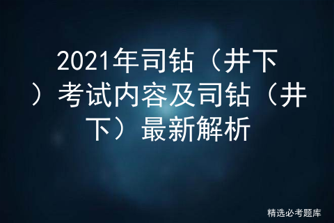 2021年司钻（井下）考试内容及司钻（井下）最新解析