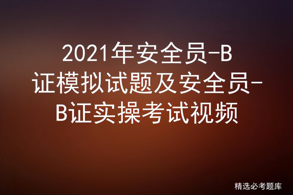 2021年安全员-B证模拟试题及安全员-B证实操考试视频