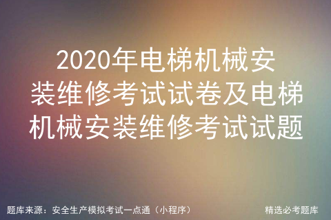 2020年电梯机械安装维修考试试卷及电梯机械安装维修考试试题