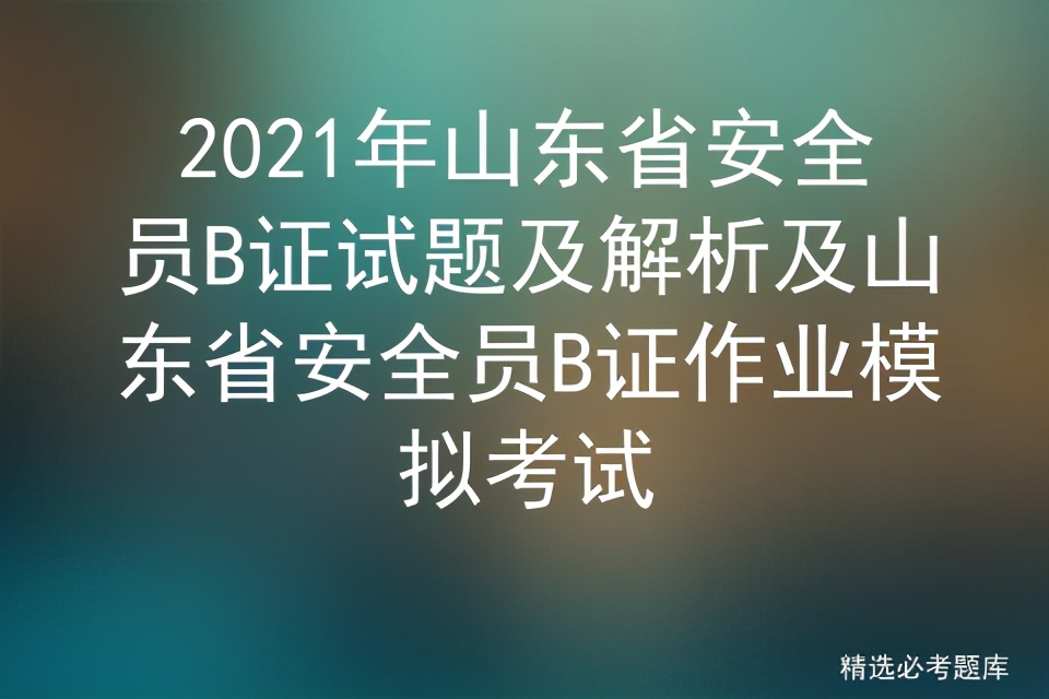 2021年山东省安全员B证试题及解析及山东省安全员B证作业模拟考试