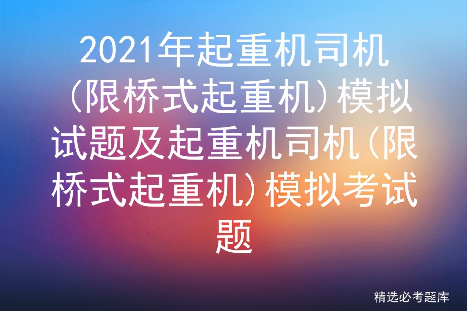 2021年起重机司机(限桥式起重机)模拟试题及模拟考试题