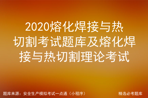 2020熔化焊接与热切割考试题库及熔化焊接与热切割理论考试