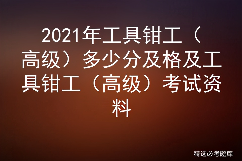 2021年工具钳工（高级）多少分及格及工具钳工（高级）考试