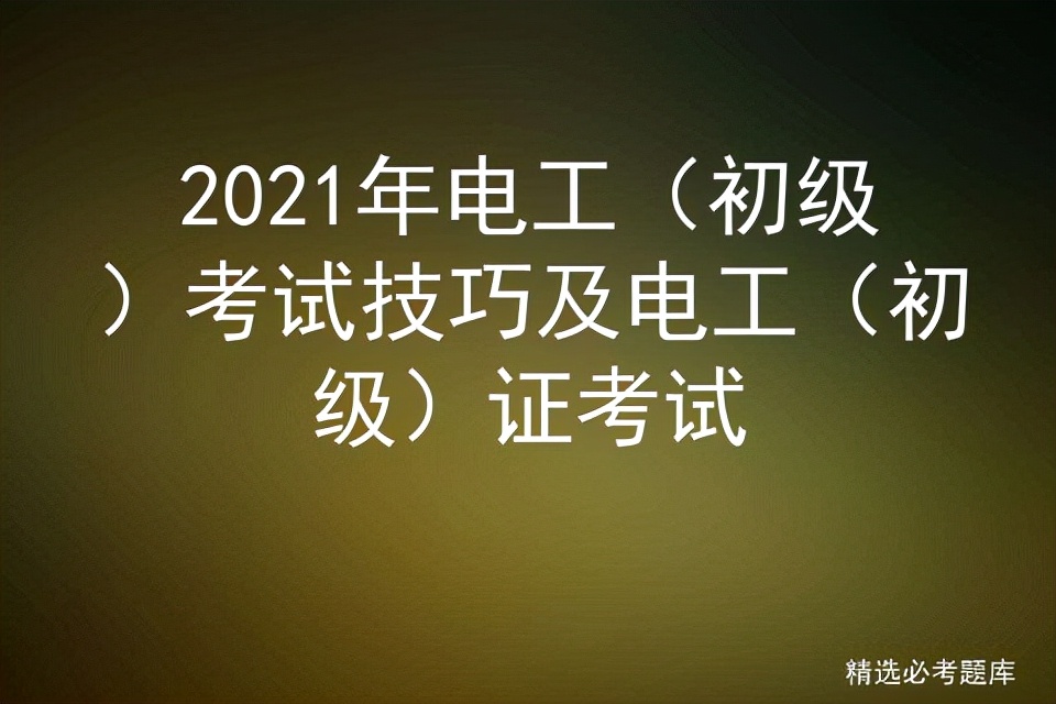 2021年电工（初级）考试技巧及电工（初级）证考试