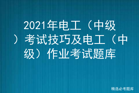 2021年电工（中级）考试技巧及电工（中级）作业考试题库