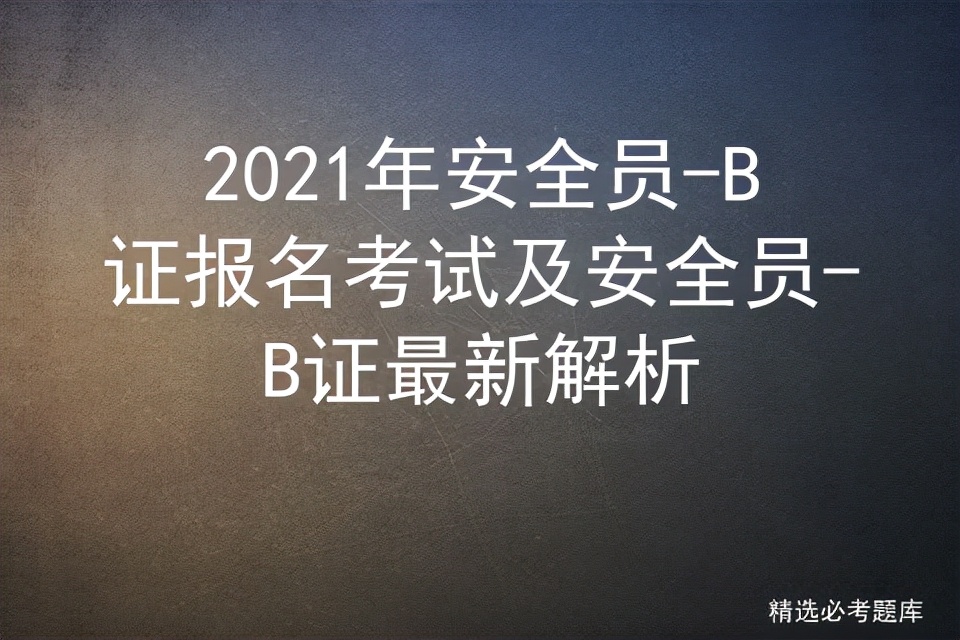 2021年安全员-B证报名考试及安全员-B证最新解析