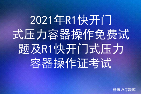 2021年R1快开门式压力容器操作免费试题及操作证考试