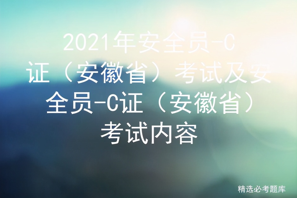 2021年安全员-C证（安徽省）考试及安全员-C证（安徽省）考试内容