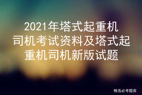 2021年塔式起重机司机考试资料及塔式起重机司机新版试题