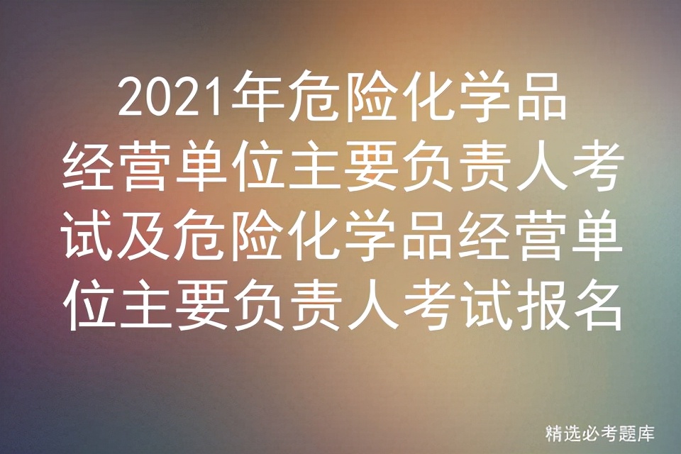 2021年危险化学品经营单位主要负责人考试及考试报名