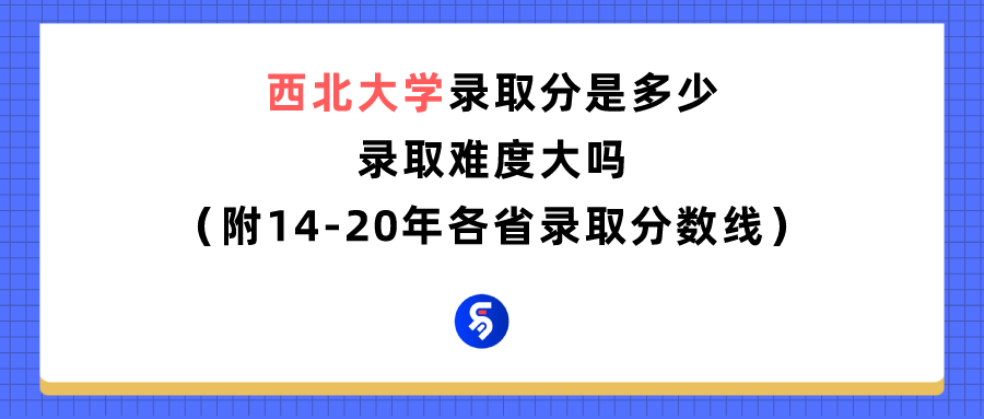 西北大学录取分数线是多少？（附各省往年录取分数线汇总）