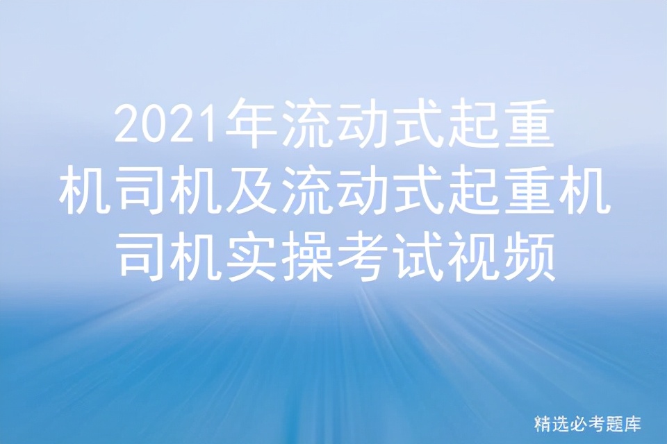 2021年流动式起重机司机及流动式起重机司机实操考试视频