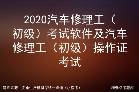 2020汽车修理工（初级）考试软件及汽车修理工（初级）操作证考试