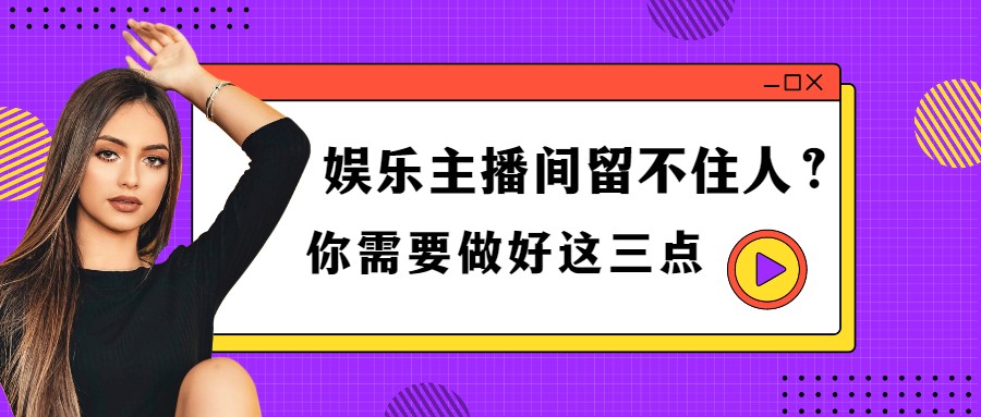 直播干货：娱乐主播间留不住人？你需要做好这三点