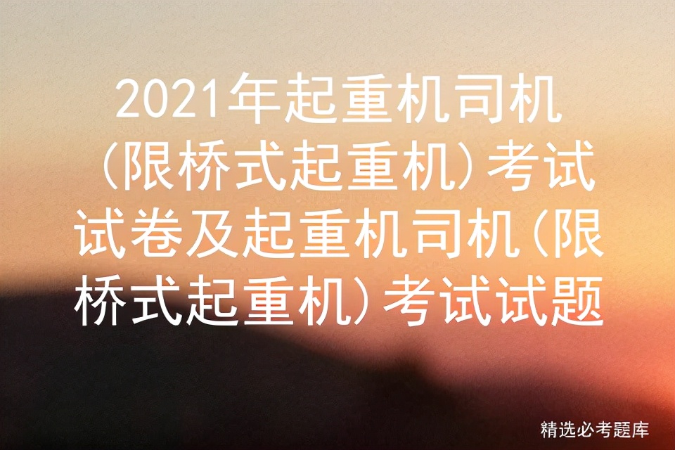 2021年起重机司机(限桥式起重机)考试试卷及考试试题