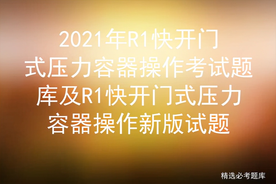 2021年R1快开门式压力容器操作考试题库及操作新版试题