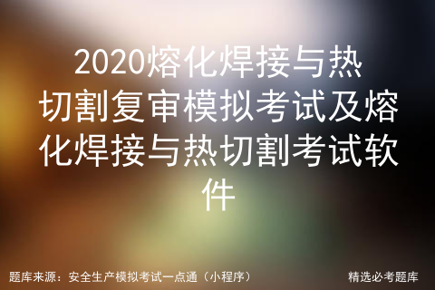 2020熔化焊接与热切割复审模拟考试及熔化焊接与热切割考试软件