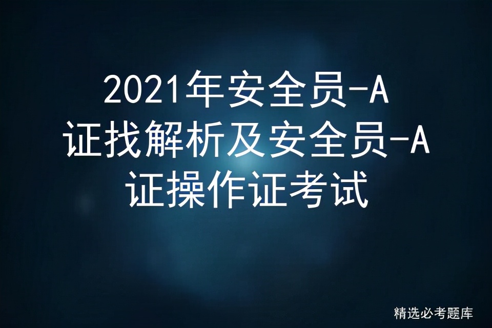 2021年安全员-A证找解析及安全员-A证操作证考试