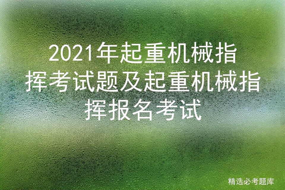 2021年起重机械指挥考试题及起重机械指挥报名考试