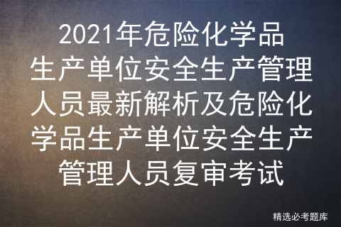 2021年危险化学品生产单位安全生产管理人员最新解析及复审考试