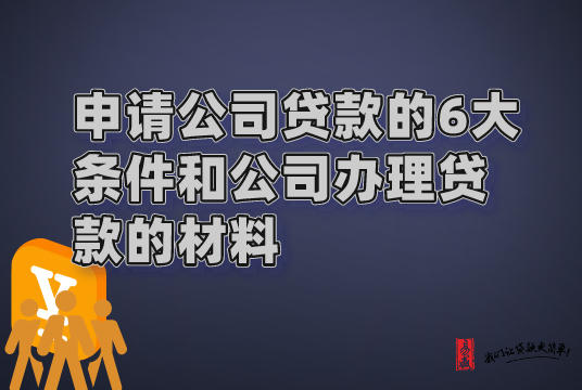 申请公司贷款的6大条件和公司办理贷款的材料