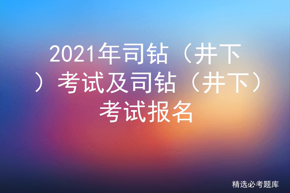 2021年司钻（井下）考试及司钻（井下）考试报名