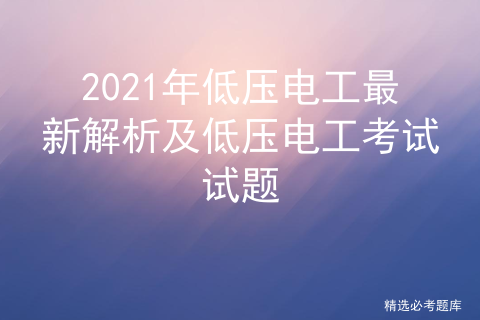 2021年低压电工最新解析及低压电工考试试题